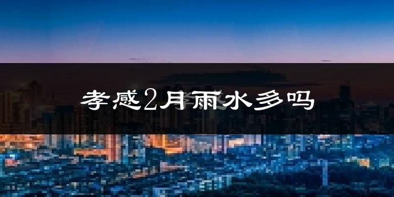 孝感2月雨水多吗?