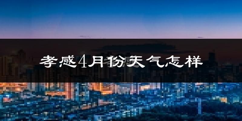 孝感市4月份天气如何?冷热情况怎么样?