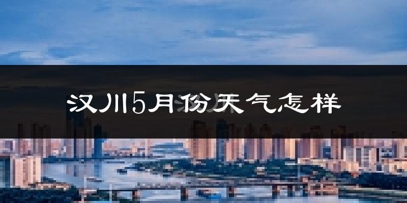 汉川市5月份天气如何?很热吗?