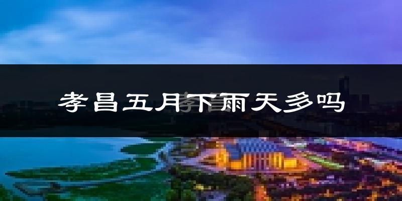 孝昌五月下雨天多吗?孝昌5月份降雨量多少?