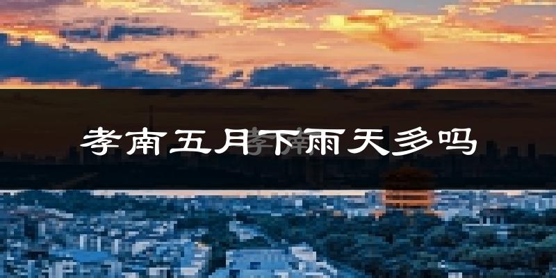 孝南五月下雨天多吗?孝南5月份降雨量多少?