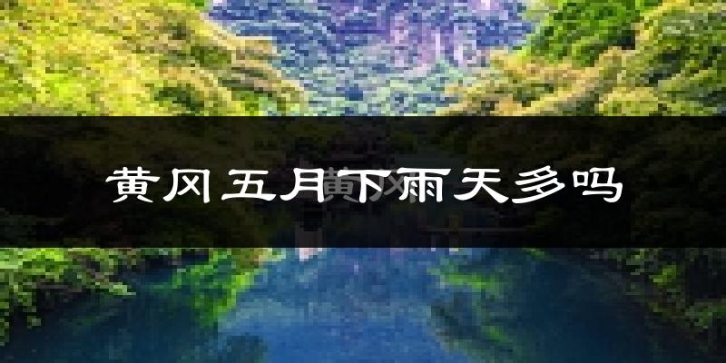 黄冈五月下雨天多吗?黄冈5月份降雨量多少?