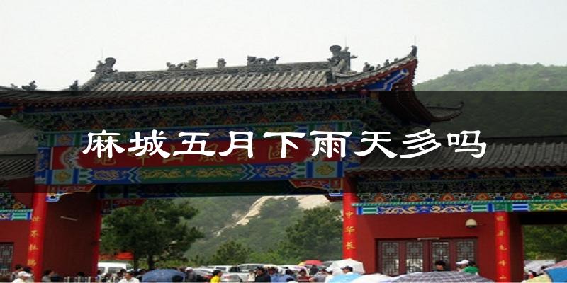 麻城五月下雨天多吗?麻城5月份降雨量多少?