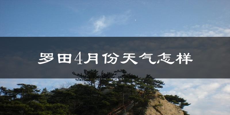 罗田县4月份天气如何?冷热情况怎么样?
