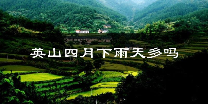 英山四月下雨天多吗?英山4月份降雨量多少?