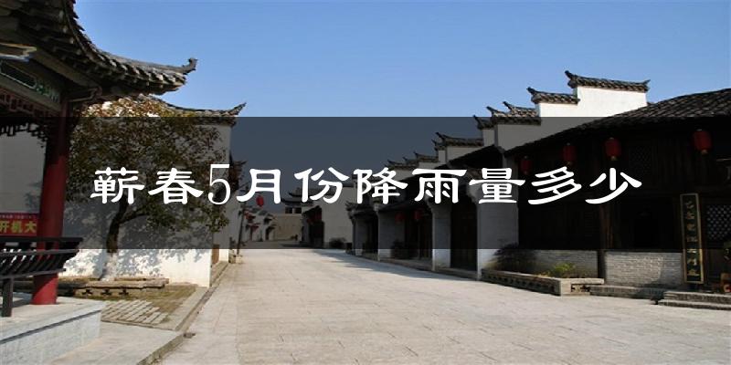 蕲春5月份降雨量多少?蕲春五月下雨多吗?