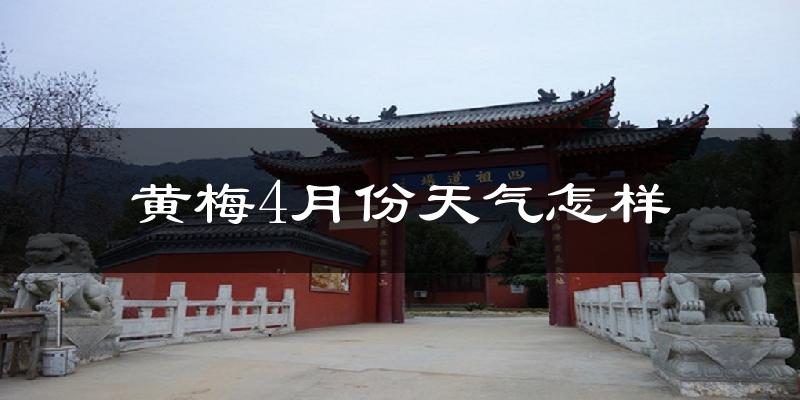 黄梅县4月份天气如何?冷热情况怎么样?