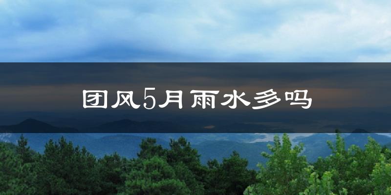 团风5月雨水多吗?