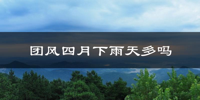 团风四月下雨天多吗?团风4月份降雨量多少?