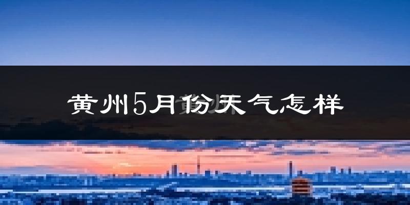 黄州5月份天气怎样?黄州五月冷不冷?