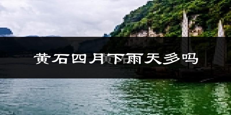 黄石四月下雨天多吗?黄石4月份降雨量多少?