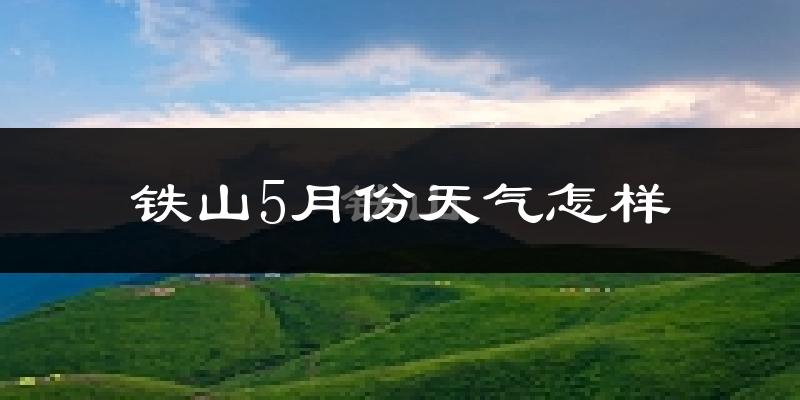 铁山5月份天气怎样?铁山五月冷不冷?