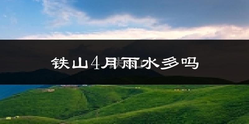 铁山4月雨水多吗?