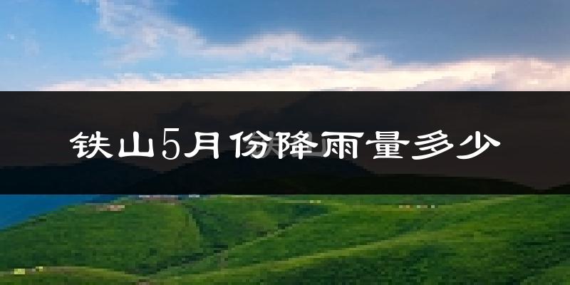 铁山5月份降雨量多少?铁山五月下雨多吗?