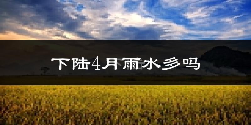 下陆4月雨水多吗?
