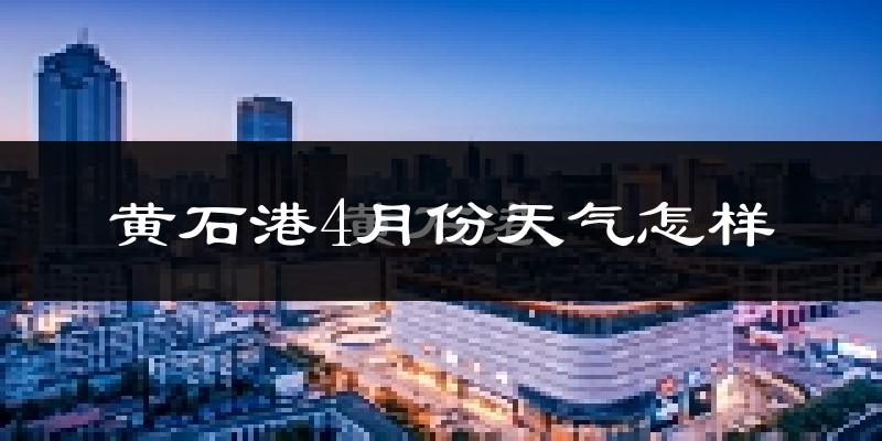 黄石港4月份天气怎样?黄石港四月冷不冷?