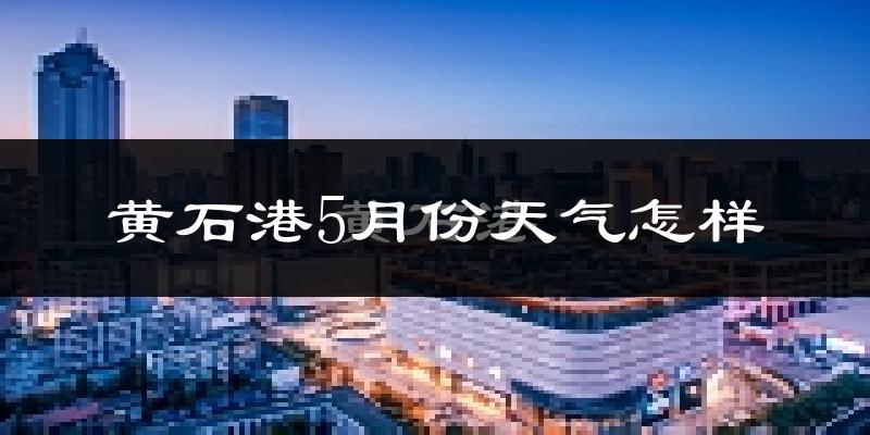 黄石港5月份天气怎样?黄石港五月冷吗?