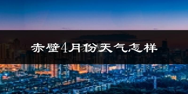 赤壁市4月份天气如何?天气冷热情况分析