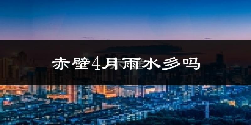 赤壁4月雨水多吗?