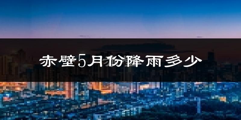 赤壁5月份降雨多少?