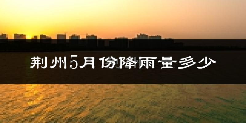 荆州5月份降雨量多少?荆州五月下雨多吗?