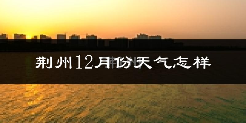 荆州12月份天气怎样?荆州十二月冷不冷?