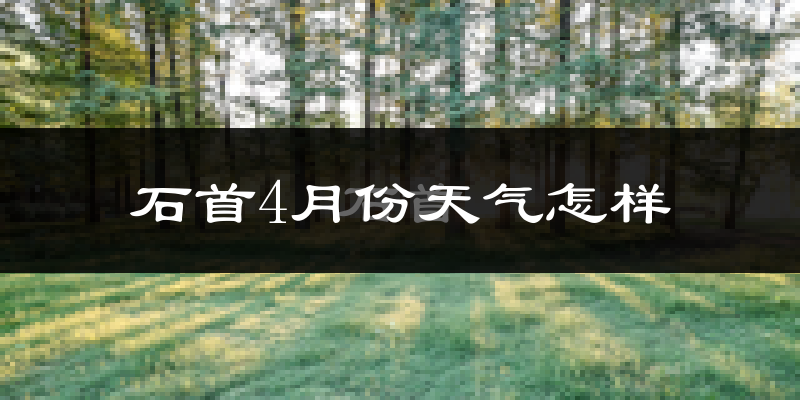 石首市4月份天气如何?冷热情况怎么样?