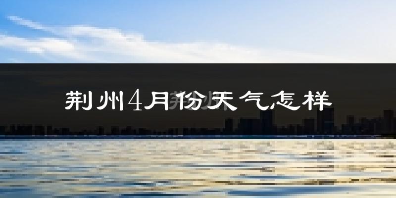 荆州4月份天气怎样?荆州四月冷吗?