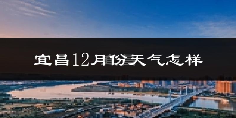 宜昌12月份天气怎样?宜昌十二月冷不冷?