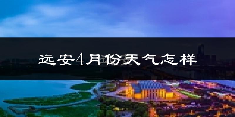 远安县4月份天气如何?冷热情况怎么样?