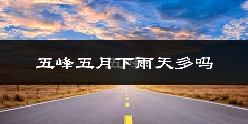 五峰五月下雨天多吗?五峰5月份降雨量多少?