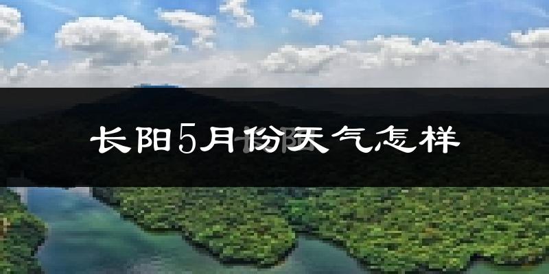 长阳土家族自治县5月天气如何?会很热吗?