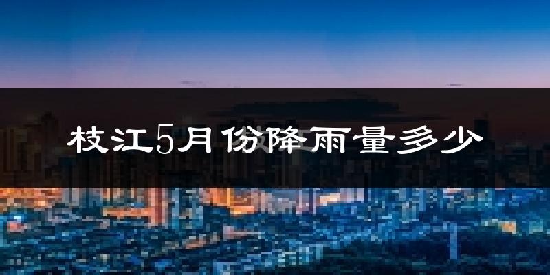 枝江5月份降雨量多少?枝江五月下雨多吗?