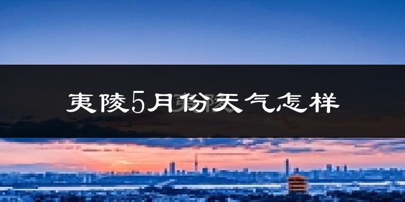 夷陵5月份天气怎样?夷陵五月冷吗?