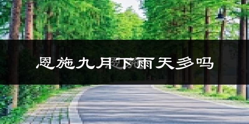 恩施九月下雨天多吗?恩施9月份降雨量多少?