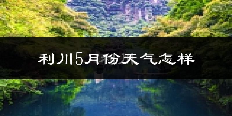 利川5月份天气如何?很冷还是很热?