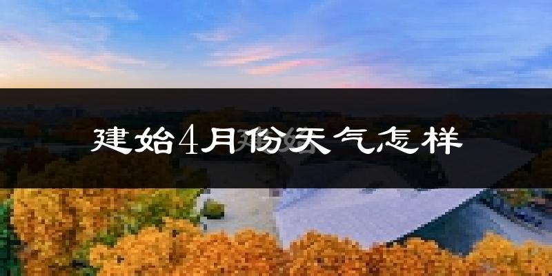建始县4月份天气如何?冷热情况怎么样?