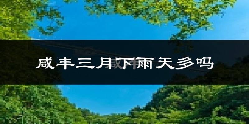咸丰三月下雨天多吗?咸丰3月份降雨量多少?