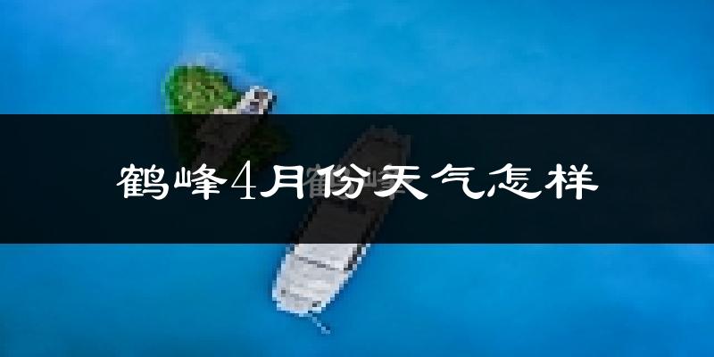 鹤峰县4月份天气如何?冷热情况怎么样?