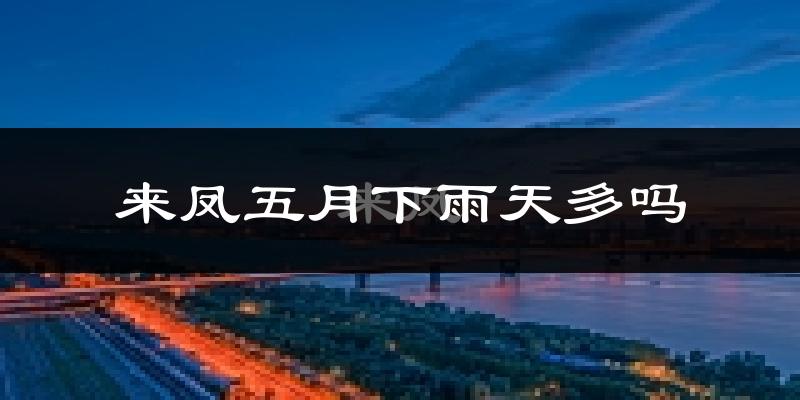 来凤五月下雨天多吗?来凤5月份降雨量多少?