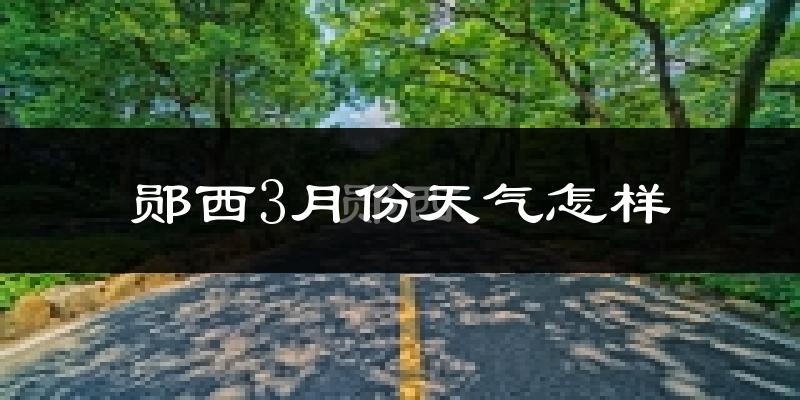 郧西县3月份天气如何?冷吗?