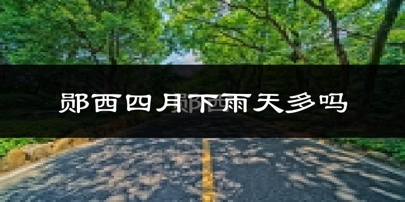 郧西四月下雨天多吗?郧西4月份降雨量多少?