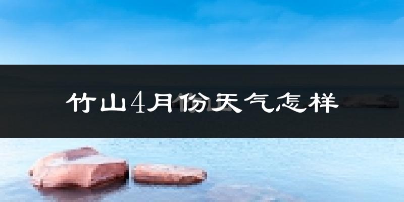 竹山县4月份天气如何?冷热情况怎么样?
