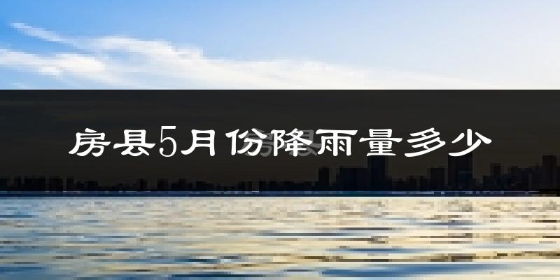 房县5月份降雨量多少?房县五月下雨多吗?
