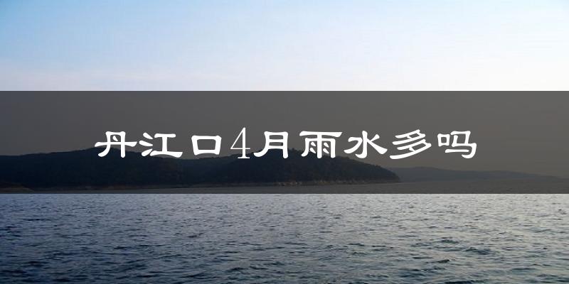 丹江口4月雨水多吗?