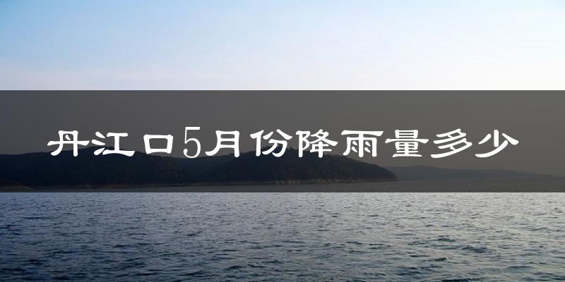 丹江口5月份降雨量多少?丹江口五月下雨多吗?