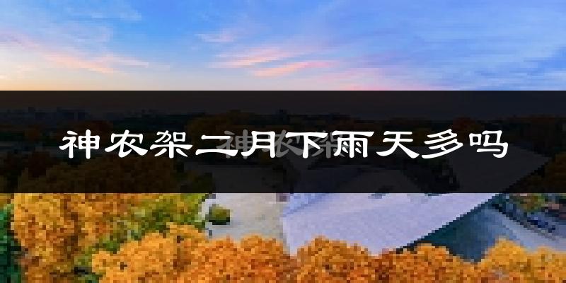 神农架二月下雨天多吗?神农架2月份降雨量多少?