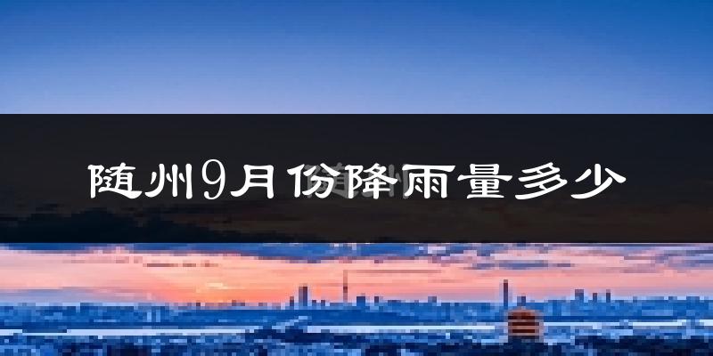 随州9月份降雨量多少?随州九月下雨多吗?