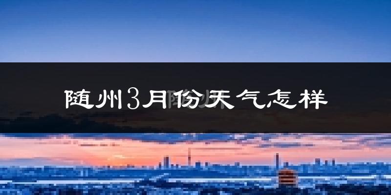 随州3月份天气如何?冷热变化大吗?