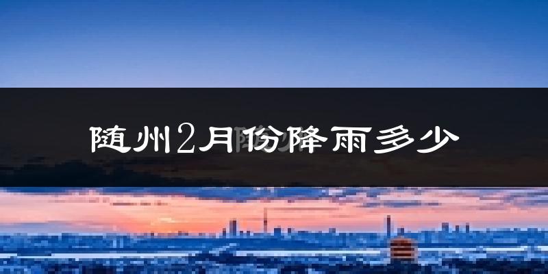 随州2月份降雨多少?